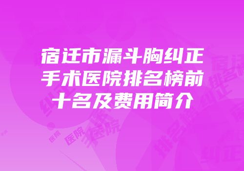 宿迁市漏斗胸纠正手术医院排名榜前十名及费用简介