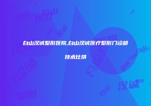 白山汉诚整形医院,白山汉诚医疗整形门诊部技术比拼