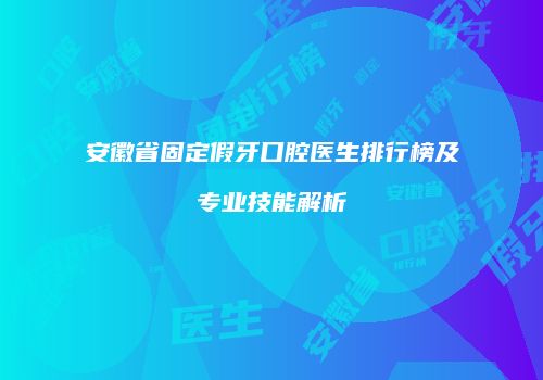 安徽省固定假牙口腔医生排行榜及专业技能解析