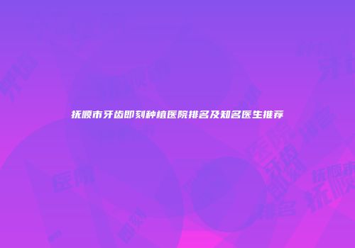 抚顺市牙齿即刻种植医院排名及知名医生推荐