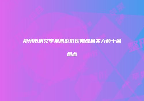 泉州市填充苹果肌整形医院综合实力前十名盘点
