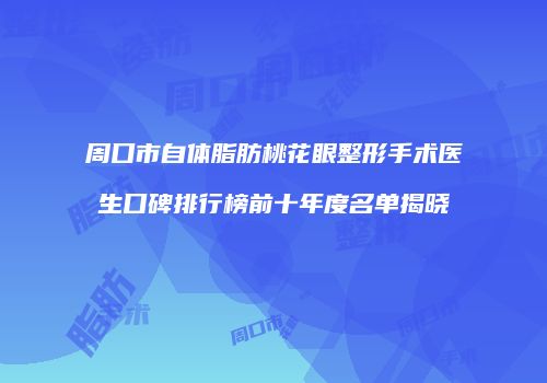 周口市自体脂肪桃花眼整形手术医生口碑排行榜前十年度名单揭晓
