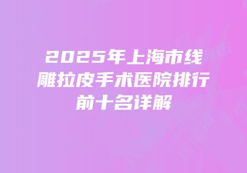 2025年上海市线雕拉皮手术医院排行前十名详解