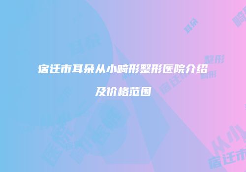 宿迁市耳朵从小畸形整形医院介绍及价格范围