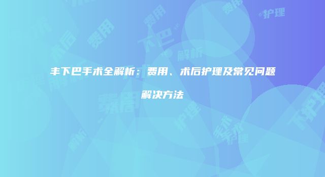 丰下巴手术全解析：费用、术后护理及常见问题解决方法