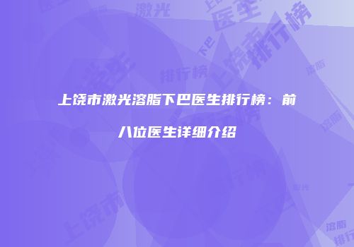 上饶市激光溶脂下巴医生排行榜：前八位医生详细介绍