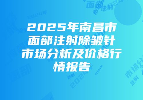 2025年南昌市面部注射除皱针市场分析及价格行情报告