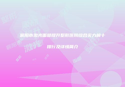 襄阳市激光面部提升整形医院综合实力前十排行及详情简介