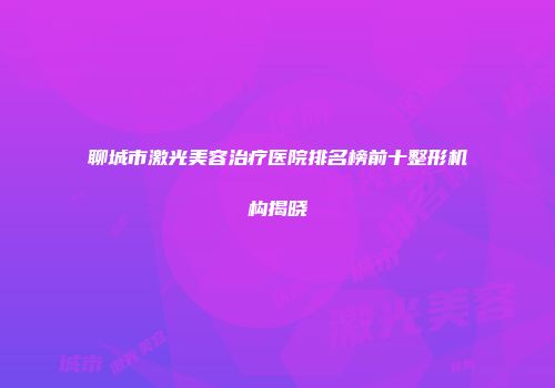 聊城市激光美容治疗医院排名榜前十整形机构揭晓