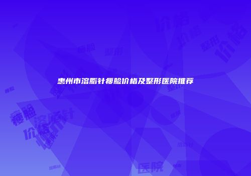 惠州市溶脂针瘦脸价格及整形医院推荐