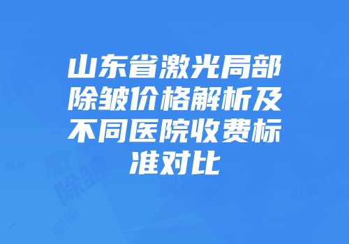 山东省激光局部除皱价格解析及不同医院收费标准对比