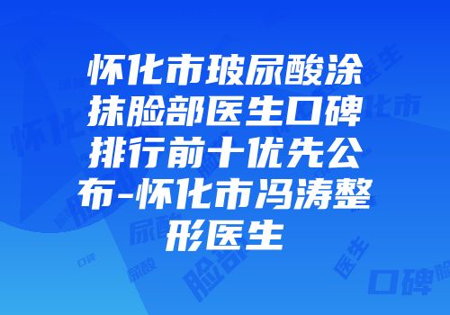 怀化市玻尿酸涂抹脸部医生口碑排行前十优先公布-怀化市冯涛整形医生