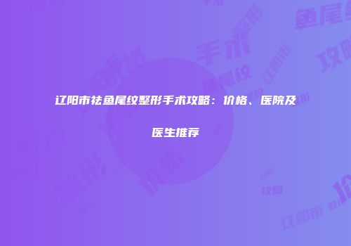 辽阳市祛鱼尾纹整形手术攻略：价格、医院及医生推荐