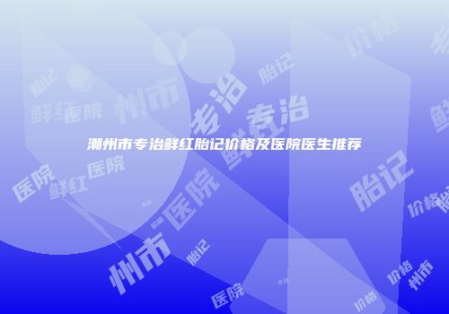 潮州市专治鲜红胎记价格及医院医生推荐