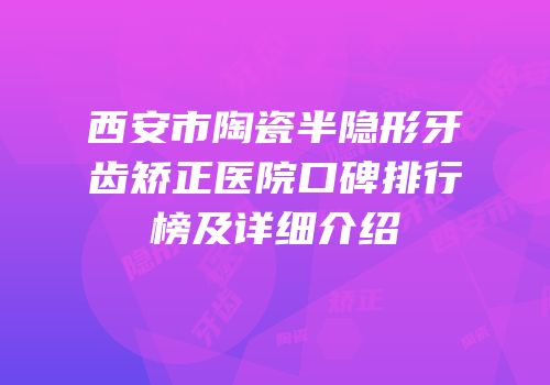 西安市陶瓷半隐形牙齿矫正医院口碑排行榜及详细介绍