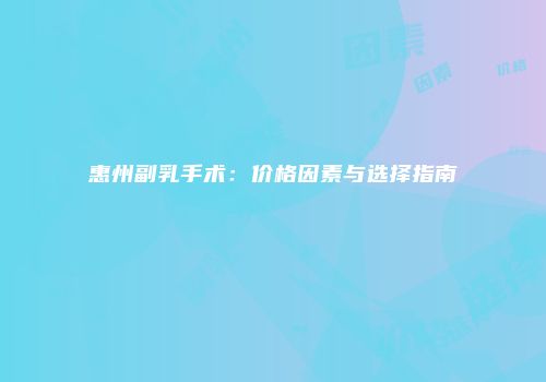 惠州副乳手术：价格因素与选择指南