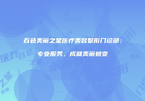 百色美丽之星医疗美容整形门诊部：专业服务，成就美丽蜕变