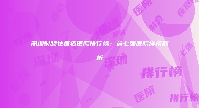 深圳射频祛痤疮医院排行榜：前七强医院详情解析
