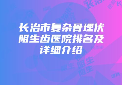 长治市复杂骨埋伏阻生齿医院排名及详细介绍