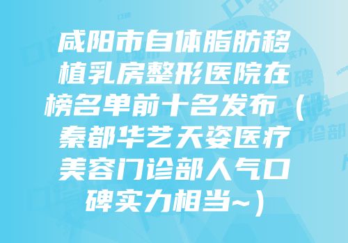 咸阳市自体脂肪移植乳房整形医院在榜名单前十名发布（秦都华艺天姿医疗美容门诊部人气口碑实力相当~）