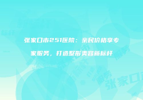 张家口市251医院：亲民价格享专家服务，打造整形美容新标杆