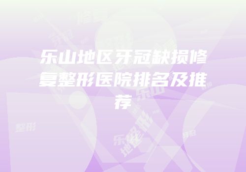 乐山地区牙冠缺损修复整形医院排名及推荐