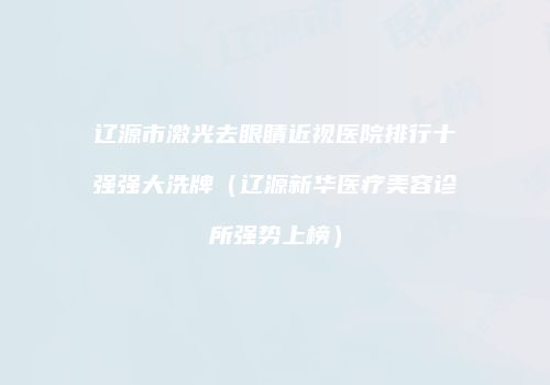 辽源市激光去眼睛近视医院排行十强强大洗牌（辽源新华医疗美容诊所强势上榜）