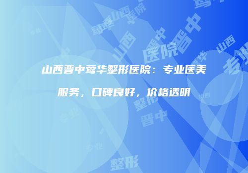 山西晋中莺华整形医院：专业医美服务，口碑良好，价格透明