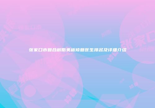 张家口市复合树脂夹板修复医生排名及详细介绍