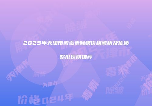 2025年天津市肉毒素除皱价格解析及优质整形医院推荐