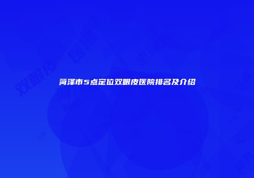 菏泽市5点定位双眼皮医院排名及介绍
