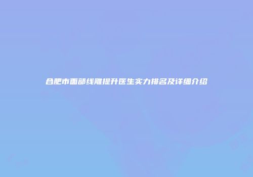 合肥市面部线雕提升医生实力排名及详细介绍