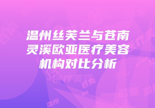 温州丝芙兰与苍南灵溪欧亚医疗美容机构对比分析