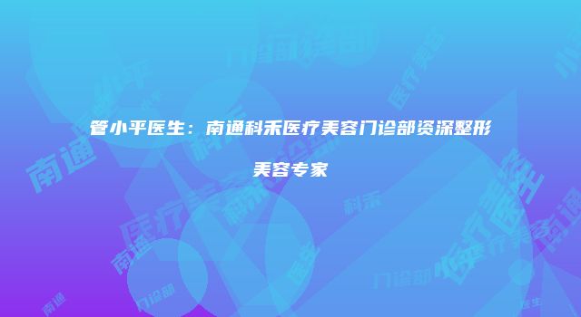 管小平医生：南通科禾医疗美容门诊部资深整形美容专家