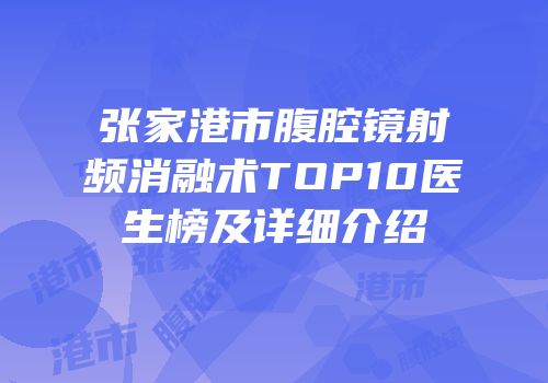 张家港市腹腔镜射频消融术TOP10医生榜及详细介绍