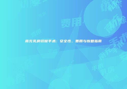 南充乳房切除手术：安全性、费用与恢复指南