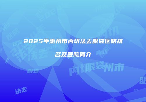 2025年惠州市内切法去眼袋医院排名及医院简介