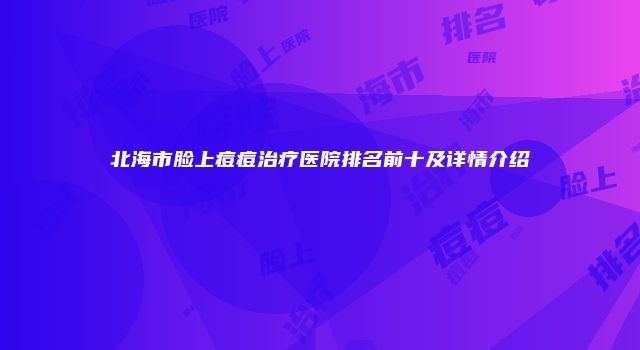 北海市脸上痘痘治疗医院排名前十及详情介绍