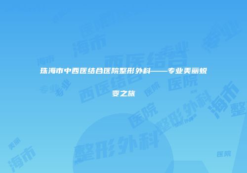 珠海市中西医结合医院整形外科——专业美丽蜕变之旅