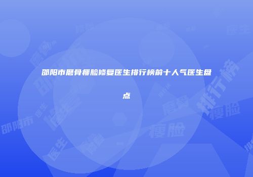 邵阳市磨骨瘦脸修复医生排行榜前十人气医生盘点