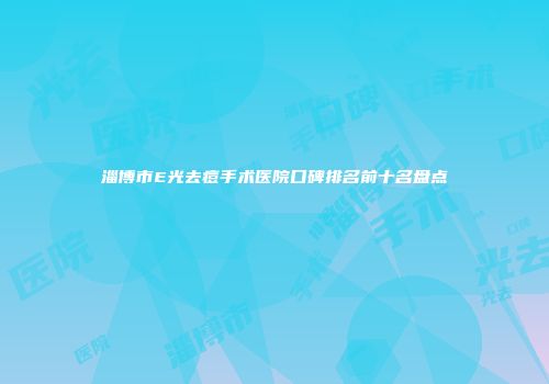 淄博市E光去痘手术医院口碑排名前十名盘点