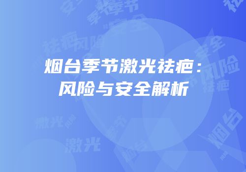 烟台季节激光祛疤：风险与安全解析