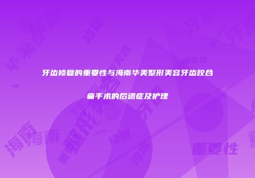 牙齿修复的重要性与海南华美整形美容牙齿咬合痛手术的后遗症及护理
