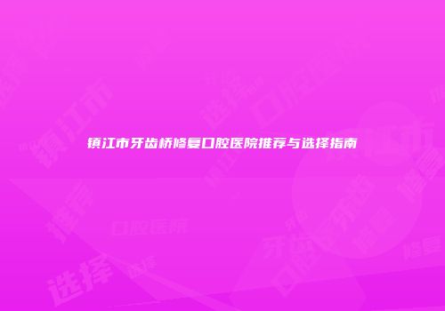 镇江市牙齿桥修复口腔医院推荐与选择指南