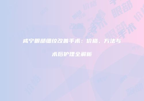 咸宁眼部细纹改善手术：价格、方法与术后护理全解析