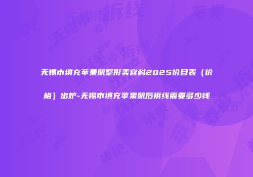 无锡市填充苹果肌整形美容科2025价目表（价格）出炉-无锡市填充苹果肌后拆线需要多少钱