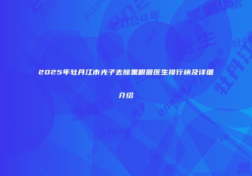 2025年牡丹江市光子去除黑眼圈医生排行榜及详细介绍