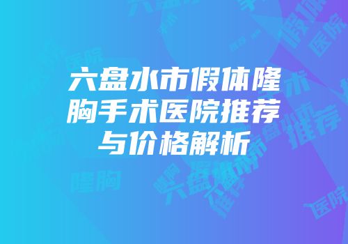 六盘水市假体隆胸手术医院推荐与价格解析