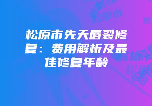 松原市先天唇裂修复：费用解析及最佳修复年龄