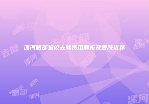 漯河眼部皱纹去除费用解析及医院推荐